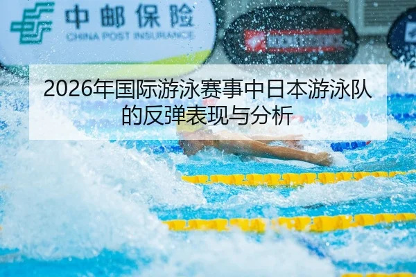 2026年国际游泳赛事中日本游泳队的反弹表现与分析