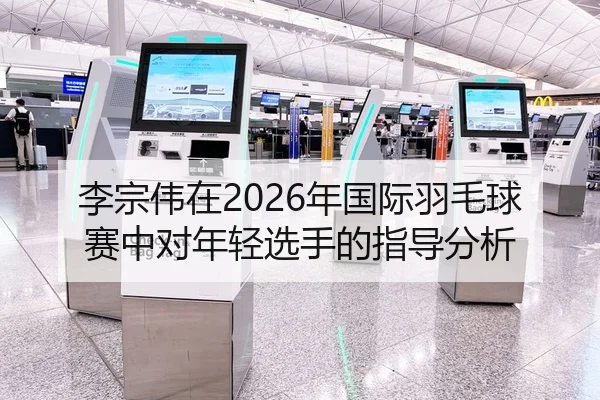 李宗伟在2026年国际羽毛球赛中对年轻选手的指导分析