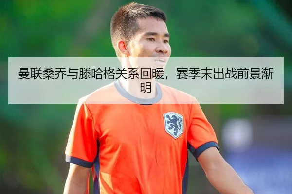 曼联桑乔与滕哈格关系回暖，赛季末出战前景渐明