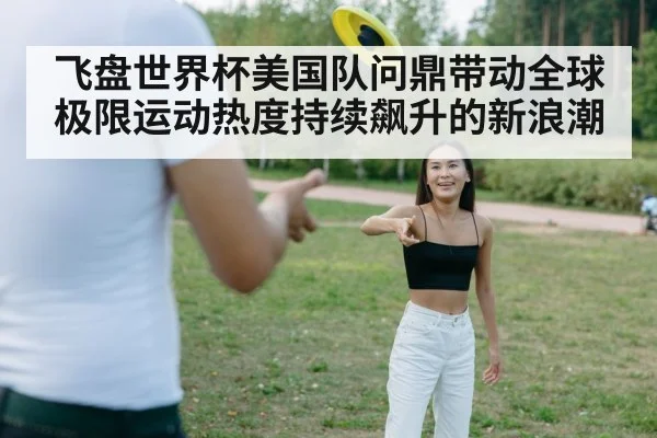 飞盘世界杯美国队问鼎带动全球极限运动热度持续飙升的新浪潮