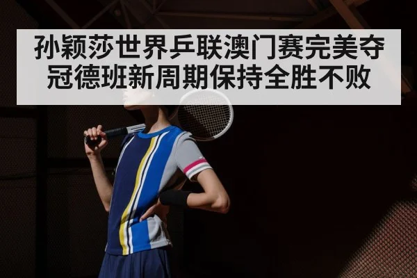 孙颖莎世界乒联澳门赛完美夺冠德班新周期保持全胜不败