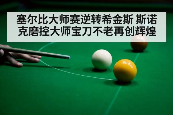 塞尔比大师赛逆转希金斯 斯诺克磨控大师宝刀不老再创辉煌